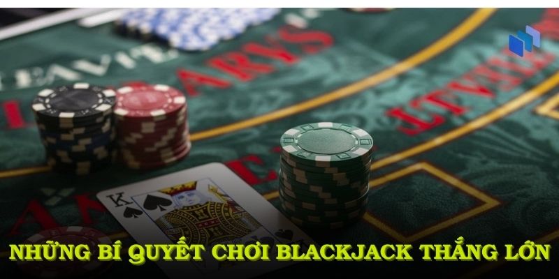 Những bí quyết chơi Blackjack dành cho game thủ khao khát thắng lớn
